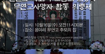 빈곤과 사회적 고립의 희생자 무연고사망자 합동 위령제

일시: 10월16일(수) 오전11시30분
장소: 용미리 무연고 추모의 집

버스탑승 신청링크: http://bit.ly/2019위령제
집결일시: 10월16일(수) 오전9시50분
집결장소: 조계사 앞(서울시 종로구 우정국로55)

주최: 1017빈곤철폐의날조직위원회
주관: 나눔과나눔/대한불교조계종사회노동위원회/동자동사랑방/빈곤사회연대/홈리스행동
문의: 02-2634-4331(홈리스행동) 02-778-