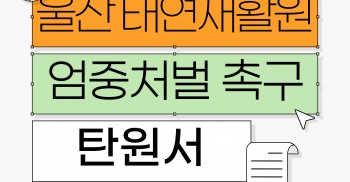 울산 태연재활원 사건 엄중처벌 촉구 탄원서 서명에 함께해 주세요!