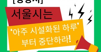 서울시는  ‘아주 시설화된 하루’부터 중단하라!